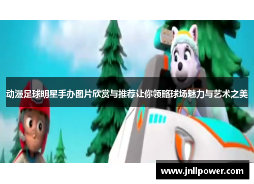 动漫足球明星手办图片欣赏与推荐让你领略球场魅力与艺术之美