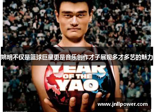 姚明不仅是篮球巨星更是音乐创作才子展现多才多艺的魅力