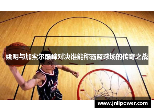 姚明与加索尔巅峰对决谁能称霸篮球场的传奇之战