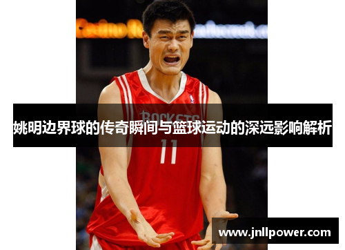 姚明边界球的传奇瞬间与篮球运动的深远影响解析