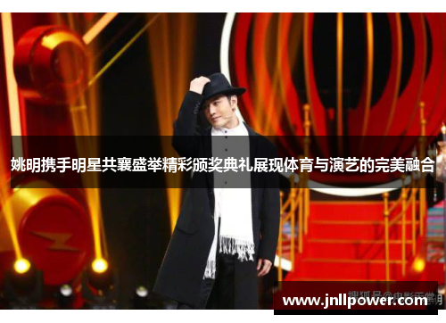 姚明携手明星共襄盛举精彩颁奖典礼展现体育与演艺的完美融合