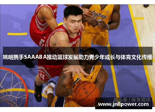 姚明携手SAAABA推动篮球发展助力青少年成长与体育文化传播