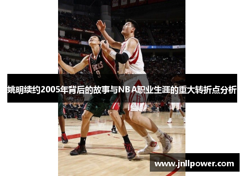 姚明续约2005年背后的故事与NBA职业生涯的重大转折点分析