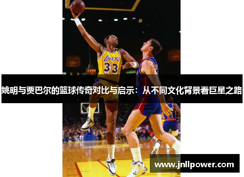姚明与贾巴尔的篮球传奇对比与启示：从不同文化背景看巨星之路
