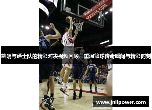 姚明与爵士队的精彩对决视频回顾，重温篮球传奇瞬间与精彩时刻
