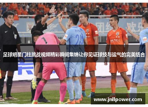 足球明星门柱挑战视频精彩瞬间集锦让你见证球技与运气的完美结合