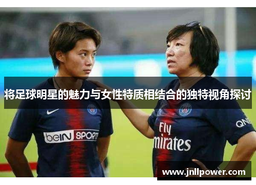将足球明星的魅力与女性特质相结合的独特视角探讨