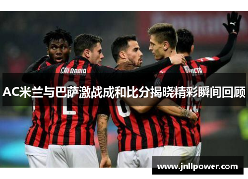 AC米兰与巴萨激战成和比分揭晓精彩瞬间回顾