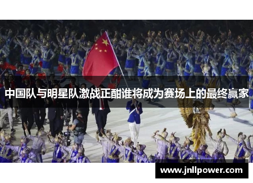 中国队与明星队激战正酣谁将成为赛场上的最终赢家