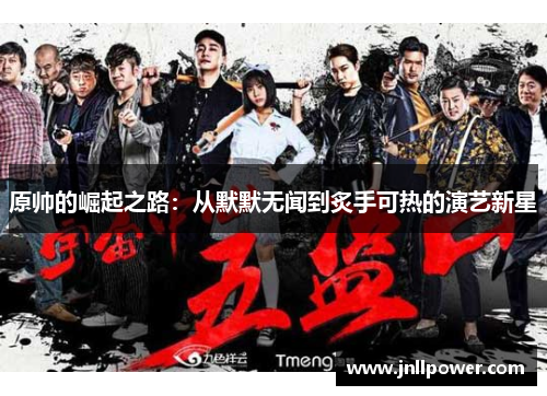 原帅的崛起之路：从默默无闻到炙手可热的演艺新星
