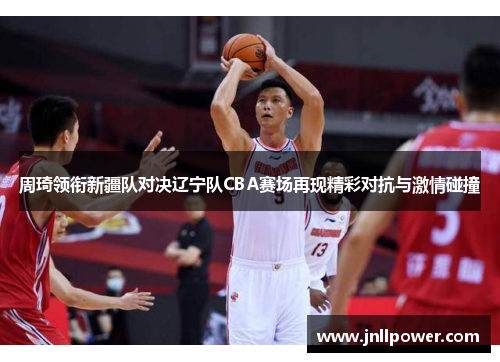 周琦领衔新疆队对决辽宁队CBA赛场再现精彩对抗与激情碰撞