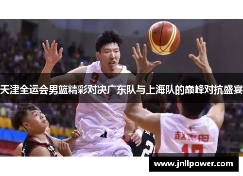天津全运会男篮精彩对决广东队与上海队的巅峰对抗盛宴