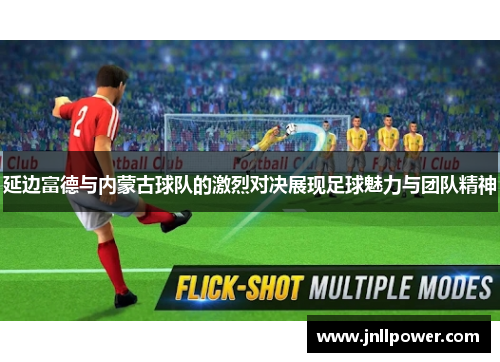 延边富德与内蒙古球队的激烈对决展现足球魅力与团队精神
