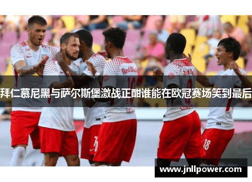 拜仁慕尼黑与萨尔斯堡激战正酣谁能在欧冠赛场笑到最后