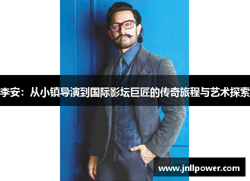 李安：从小镇导演到国际影坛巨匠的传奇旅程与艺术探索