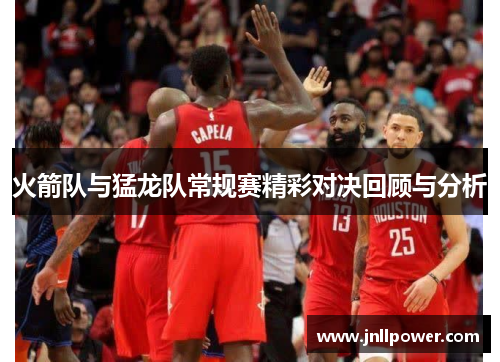 火箭队与猛龙队常规赛精彩对决回顾与分析