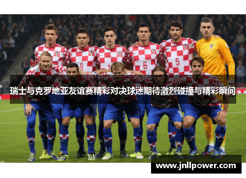 瑞士与克罗地亚友谊赛精彩对决球迷期待激烈碰撞与精彩瞬间