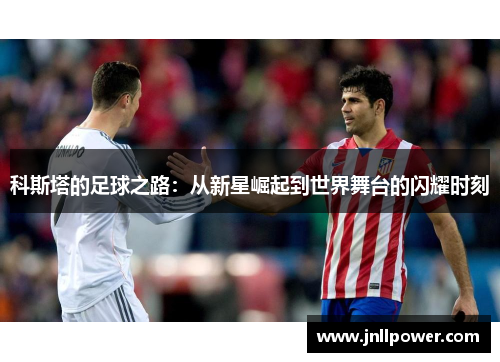 科斯塔的足球之路：从新星崛起到世界舞台的闪耀时刻