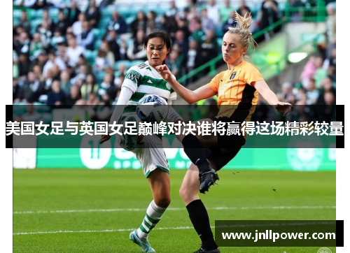 美国女足与英国女足巅峰对决谁将赢得这场精彩较量
