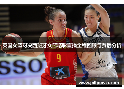 英国女篮对决西班牙女篮精彩直播全程回顾与赛后分析
