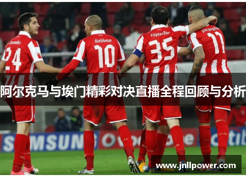 阿尔克马与埃门精彩对决直播全程回顾与分析